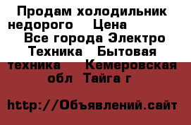 Продам холодильник недорого. › Цена ­ 15 000 - Все города Электро-Техника » Бытовая техника   . Кемеровская обл.,Тайга г.